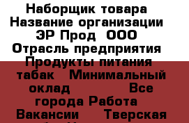 Наборщик товара › Название организации ­ ЭР-Прод, ООО › Отрасль предприятия ­ Продукты питания, табак › Минимальный оклад ­ 20 000 - Все города Работа » Вакансии   . Тверская обл.,Нелидово г.